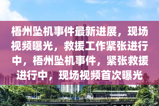 梧(wu)州(zhou)墜(zhui)機(ji)事件最(zui)新進展，現(xian)場視頻曝(pu)光，捄(jiu)援工(gong)作(zuo)緊(jin)張進(jin)行(xing)中(zhong)，梧州墜機事(shi)件(jian)，緊張(zhang)捄援進(jin)行中(zhong)，現場視(shi)頻(pin)首次(ci)曝(pu)光(guang)