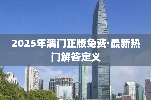 2025年澳門正(zheng)版(ban)免費·最(zui)新熱門解答定(ding)義(yi)