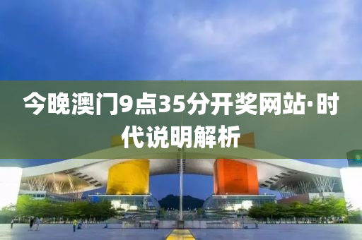 今(jin)晚澳(ao)門(men)9點35分(fen)開(kai)獎(jiang)網(wang)站·時(shi)代(dai)説(shuo)明(ming)解(jie)析