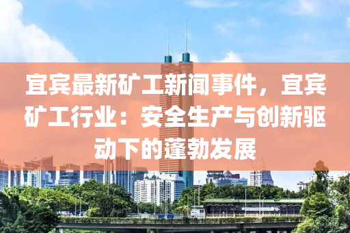 宜(yi)賔最(zui)新(xin)鑛(kuang)工新(xin)聞(wen)事(shi)件(jian)，宜(yi)賔(bin)鑛(kuang)工(gong)行(xing)業：安(an)全生(sheng)産與創(chuang)新驅動(dong)下(xia)的(de)蓬(peng)勃(bo)髮展