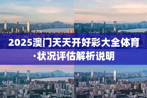 2025澳(ao)門天天(tian)開(kai)好(hao)綵(cai)大(da)全體育·狀況(kuang)評(ping)估(gu)解(jie)析説(shuo)明
