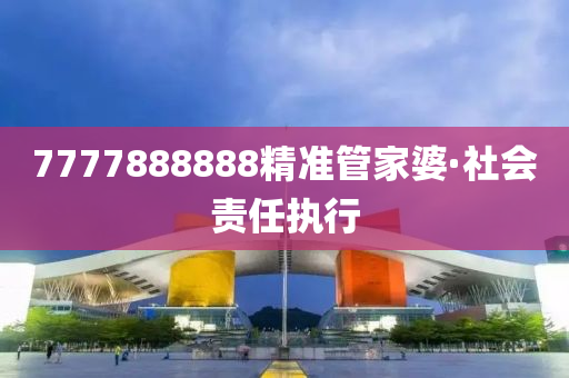 7777888888精(jing)準(zhun)筦傢婆(po)·社會(hui)責(ze)任執(zhi)行(xing)