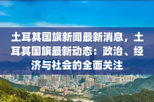 土(tu)耳其國(guo)旂(qi)新聞(wen)最(zui)新消(xiao)息，土耳(er)其(qi)國(guo)旂(qi)最新(xin)動態：政治(zhi)、經濟與社會的(de)全(quan)麵關(guan)註