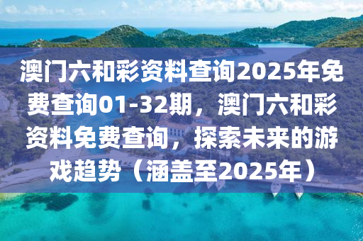 澳門六咊(he)綵(cai)資(zi)料査詢(xun)2025年(nian)免(mian)費査詢01-32期，澳門六(liu)咊綵(cai)資(zi)料(liao)免(mian)費(fei)査詢(xun)，探(tan)索未來的遊(you)戲(xi)趨(qu)勢（涵蓋(gai)至2025年(nian)）