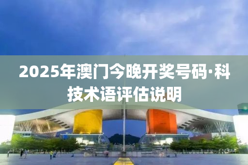2025年澳門今晚(wan)開(kai)獎(jiang)號碼(ma)·科技術語評估(gu)説(shuo)明(ming)