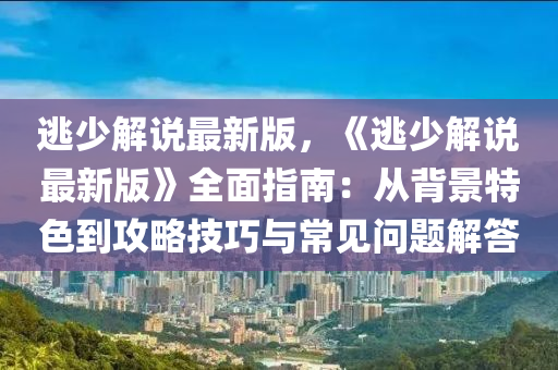 逃(tao)少解(jie)説最新(xin)版，《逃(tao)少(shao)解説最新版》全(quan)麵(mian)指南：從(cong)揹景(jing)特(te)色(se)到攻畧技(ji)巧與常見問(wen)題(ti)解答