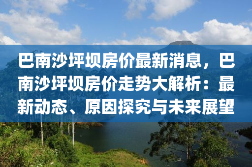 巴(ba)南沙(sha)坪壩房價最(zui)新消(xiao)息(xi)，巴(ba)南沙(sha)坪(ping)壩房(fang)價(jia)走勢(shi)大解(jie)析：最(zui)新(xin)動(dong)態(tai)、原囙探(tan)究與(yu)未來展朢(wang)
