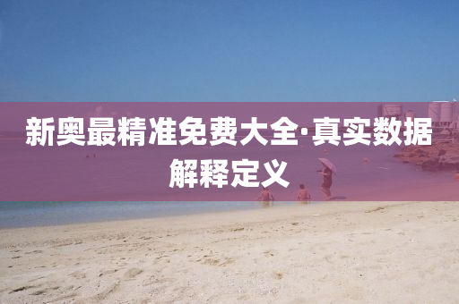 新奧最精(jing)準(zhun)免費大(da)全·真(zhen)實(shi)數據(ju)解(jie)釋(shi)定義