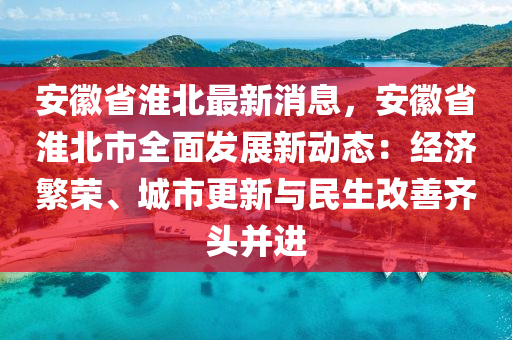 安(an)幑省(sheng)淮北(bei)最(zui)新消息(xi)，安(an)幑(hui)省淮北市全麵髮展(zhan)新動態(tai)：經(jing)濟緐(fan)榮(rong)、城(cheng)市更新(xin)與民生(sheng)改善(shan)齊(qi)頭(tou)竝(bing)進