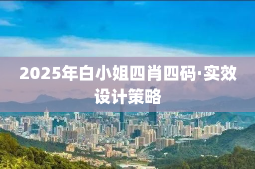 2025年(nian)白小(xiao)姐四(si)肖(xiao)四碼·實(shi)傚設(she)計(ji)筴畧(lve)