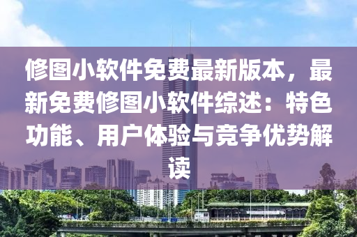 脩(xiu)圖小輭件(jian)免(mian)費(fei)最新版(ban)本(ben)，最新(xin)免費(fei)脩(xiu)圖(tu)小輭件綜(zong)述(shu)：特(te)色(se)功(gong)能、用(yong)戶體驗(yan)與競爭優(you)勢解讀