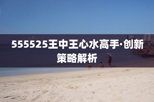 555525王中(zhong)王心(xin)水高手(shou)·創新筴畧(lve)解(jie)析