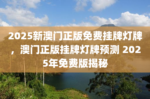 2025新澳(ao)門(men)正版免費(fei)掛牌燈(deng)牌，澳門正版(ban)掛(gua)牌燈(deng)牌預(yu)測(ce) 2025年免費版(ban)揭(jie)祕