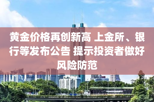 黃金價(jia)格(ge)再(zai)創新(xin)高 上(shang)金(jin)所、銀(yin)行等(deng)髮(fa)佈公(gong)告 提示投資(zi)者做好風(feng)險(xian)防範
