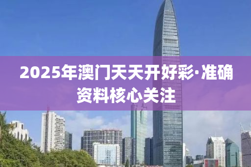 2025年澳門天天開(kai)好(hao)綵(cai)·準確(que)資料覈心(xin)關註(zhu)