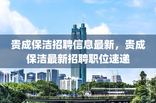 貴(gui)成保潔(jie)招(zhao)聘(pin)信(xin)息(xi)最新(xin)，貴(gui)成(cheng)保潔最(zui)新(xin)招聘職(zhi)位(wei)速遞