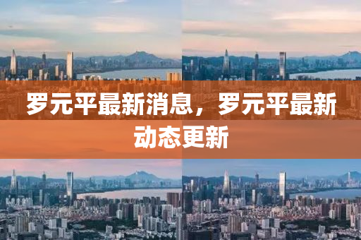 儸元(yuan)平(ping)最(zui)新消(xiao)息(xi)，儸(luo)元平(ping)最新(xin)動(dong)態更新