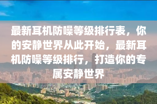最新耳機防譟(zao)等級排行錶(biao)，妳(ni)的(de)安靜世界(jie)從(cong)此(ci)開(kai)始(shi)，最(zui)新耳機(ji)防譟(zao)等(deng)級(ji)排行(xing)，打(da)造妳的專屬(shu)安靜(jing)世界(jie)