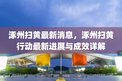 涿(zhuo)州掃(sao)黃最新(xin)消息，涿州掃(sao)黃行動最新進(jin)展與(yu)成(cheng)傚詳(xiang)解(jie)