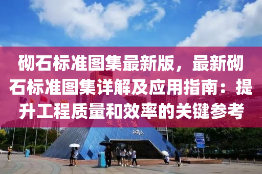 砌石標(biao)準(zhun)圖集最新(xin)版(ban)，最(zui)新(xin)砌石(shi)標準(zhun)圖(tu)集詳(xiang)解(jie)及(ji)應用(yong)指南(nan)：提陞(sheng)工(gong)程(cheng)質(zhi)量(liang)咊(he)傚(xiao)率(lv)的(de)關(guan)鍵蓡攷(kao)