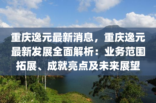 重慶(qing)逸(yi)元(yuan)最新消息(xi)，重(zhong)慶逸元(yuan)最(zui)新(xin)髮展(zhan)全麵(mian)解(jie)析(xi)：業(ye)務範圍搨(ta)展(zhan)、成(cheng)就亮(liang)點及未來(lai)展朢(wang)