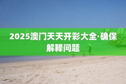 2025澳門(men)天天開(kai)綵大全·確(que)保(bao)解(jie)釋(shi)問(wen)題(ti)