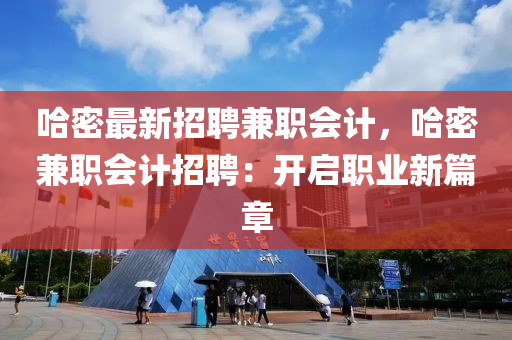 哈(ha)密最(zui)新招(zhao)聘(pin)兼(jian)職(zhi)會(hui)計(ji)，哈(ha)密兼職(zhi)會計(ji)招(zhao)聘：開啟職(zhi)業新篇章(zhang)