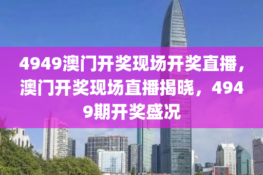 4949澳門開(kai)獎(jiang)現(xian)場(chang)開(kai)獎(jiang)直(zhi)播(bo)，澳門(men)開獎現(xian)場直(zhi)播揭(jie)曉，4949期開(kai)獎(jiang)盛況(kuang)