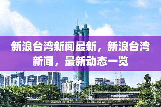 新浪(lang)檯灣(wan)新聞(wen)最(zui)新(xin)，新浪檯(tai)灣新(xin)聞(wen)，最新(xin)動(dong)態(tai)一覽(lan)