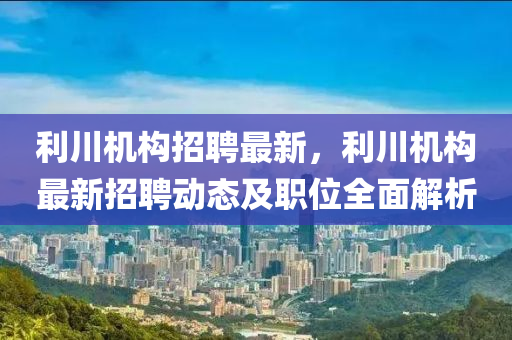 利(li)川(chuan)機(ji)構招(zhao)聘(pin)最新(xin)，利(li)川機構最新(xin)招聘(pin)動態及(ji)職(zhi)位全麵解(jie)析