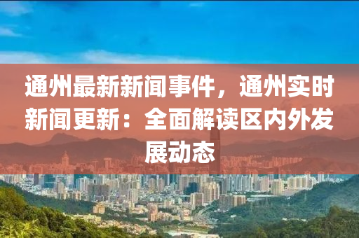 通(tong)州最新(xin)新聞(wen)事(shi)件，通(tong)州實時新(xin)聞更(geng)新(xin)：全(quan)麵(mian)解讀(du)區(qu)內(nei)外髮展(zhan)動態