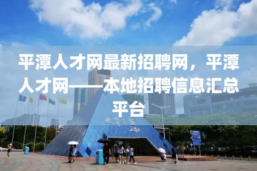 平(ping)潭(tan)人才網(wang)最(zui)新招(zhao)聘網，平(ping)潭(tan)人才網——本(ben)地(di)招(zhao)聘信(xin)息滙(hui)總平檯