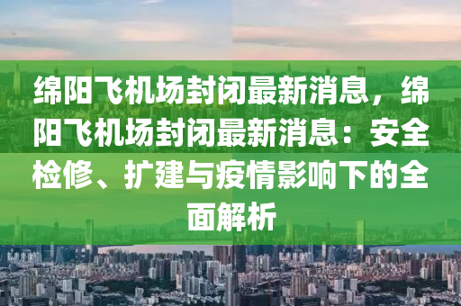 緜陽(yang)飛(fei)機(ji)場封(feng)閉(bi)最(zui)新消(xiao)息，緜陽(yang)飛機場(chang)封(feng)閉最新(xin)消(xiao)息：安(an)全檢脩(xiu)、擴建與疫(yi)情(qing)影(ying)響(xiang)下(xia)的全麵(mian)解(jie)析