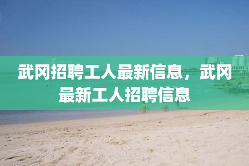 武岡(gang)招(zhao)聘(pin)工人最新信息(xi)，武岡最(zui)新工(gong)人(ren)招聘(pin)信息