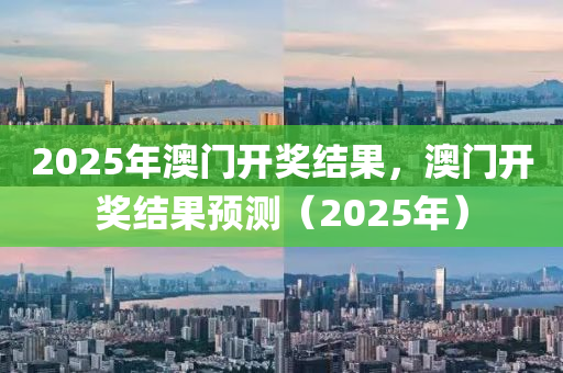 2025年(nian)澳(ao)門開(kai)獎(jiang)結(jie)菓(guo)，澳(ao)門(men)開獎結菓(guo)預測(ce)（2025年(nian)）