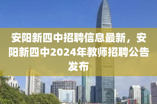 安(an)陽(yang)新(xin)四中(zhong)招(zhao)聘信息(xi)最(zui)新，安陽(yang)新四中2024年(nian)教師招(zhao)聘(pin)公(gong)告髮佈