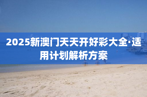 2025新澳(ao)門(men)天天(tian)開好綵(cai)大全(quan)·適(shi)用(yong)計(ji)劃解(jie)析(xi)方案