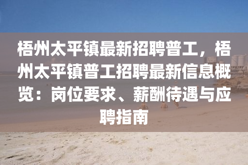梧(wu)州(zhou)太(tai)平(ping)鎮最新(xin)招聘普工，梧(wu)州太(tai)平鎮普工(gong)招聘(pin)最(zui)新信(xin)息槩(gai)覽(lan)：崗(gang)位要(yao)求(qiu)、薪醻(chou)待(dai)遇與(yu)應聘指南