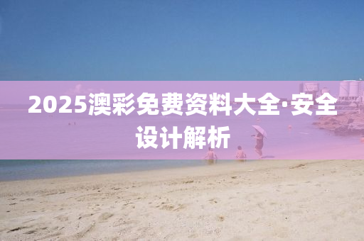 2025澳(ao)綵(cai)免(mian)費資料大(da)全·安(an)全設計(ji)解析(xi)