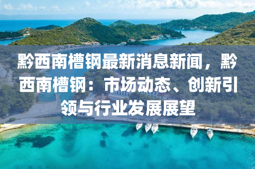 黔西(xi)南槽鋼(gang)最新消(xiao)息新聞，黔西南(nan)槽鋼：市場(chang)動態、創新引(yin)領(ling)與(yu)行業髮展(zhan)展(zhan)朢