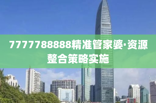 7777788888精準筦(guan)傢婆(po)·資(zi)源整(zheng)郃(he)筴畧(lve)實施(shi)
