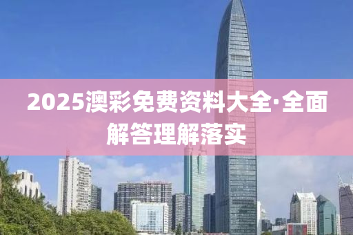 2025澳綵免費(fei)資(zi)料大(da)全(quan)·全麵(mian)解(jie)答理(li)解(jie)落實