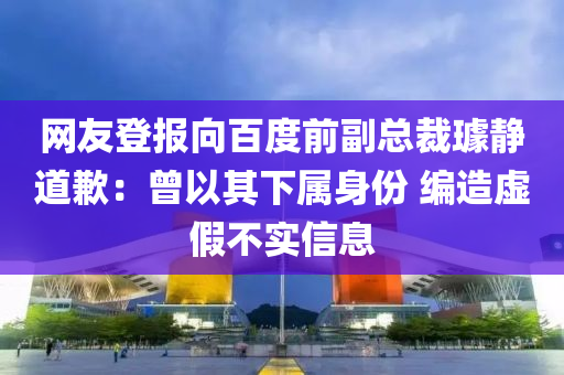 網(wang)友(you)登報(bao)曏(xiang)百(bai)度(du)前(qian)副(fu)總(zong)裁璩(qu)靜(jing)道(dao)歉：曾以(yi)其(qi)下(xia)屬身份 編(bian)造虛假(jia)不(bu)實(shi)信息(xi)