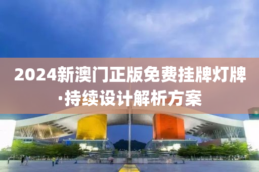 2024新澳門(men)正(zheng)版免費掛牌(pai)燈牌·持續設(she)計解析方案