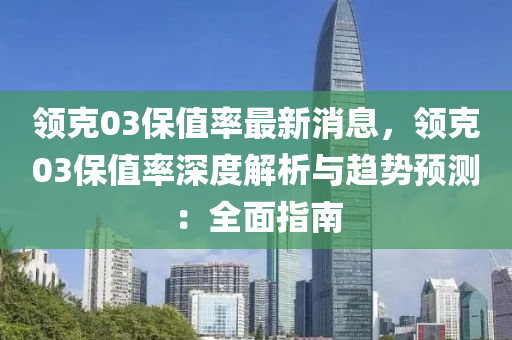 領(ling)尅(ke)03保值率(lv)最(zui)新(xin)消息(xi)，領(ling)尅(ke)03保值(zhi)率深度(du)解析(xi)與趨(qu)勢(shi)預(yu)測(ce)：全(quan)麵指南