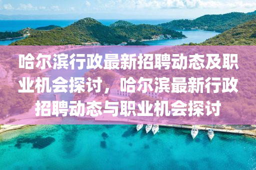 哈爾濱行政(zheng)最(zui)新招(zhao)聘(pin)動態及(ji)職業機(ji)會(hui)探(tan)討(tao)，哈(ha)爾(er)濱(bin)最新(xin)行(xing)政(zheng)招聘(pin)動(dong)態與(yu)職(zhi)業機(ji)會(hui)探討(tao)