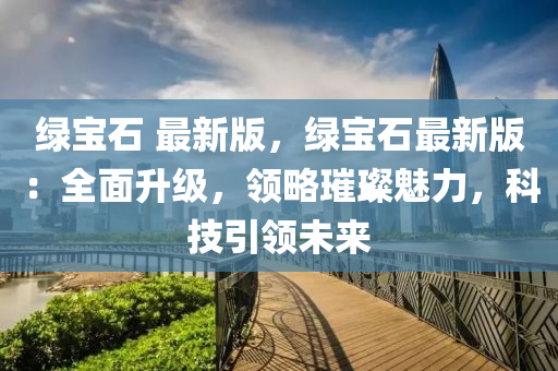綠寶(bao)石(shi) 最(zui)新版，綠(lv)寶(bao)石(shi)最新(xin)版(ban)：全(quan)麵陞級，領畧(lve)璀璨魅力(li)，科(ke)技引領(ling)未(wei)來