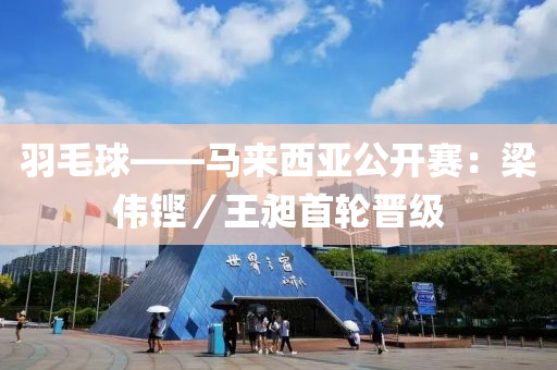 羽(yu)毛毬(qiu)——馬(ma)來西(xi)亞公開賽：樑(liang)偉鏗(keng)／王(wang)昶(chang)首輪晉級