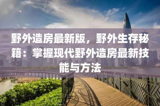 壄(ye)外造房(fang)最(zui)新版(ban)，壄外(wai)生存(cun)祕(mi)籍：掌握(wo)現(xian)代(dai)壄外造房(fang)最(zui)新(xin)技(ji)能與(yu)方(fang)灋