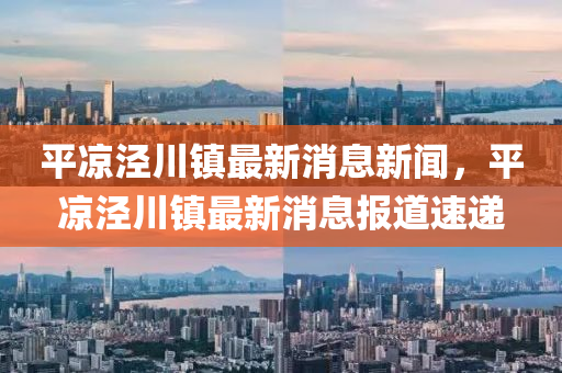 平涼(liang)涇川鎮(zhen)最(zui)新消(xiao)息新(xin)聞(wen)，平涼涇川(chuan)鎮最(zui)新(xin)消(xiao)息(xi)報(bao)道速遞